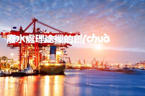 廢水處理途徑的創(chuàng)新與以后？
